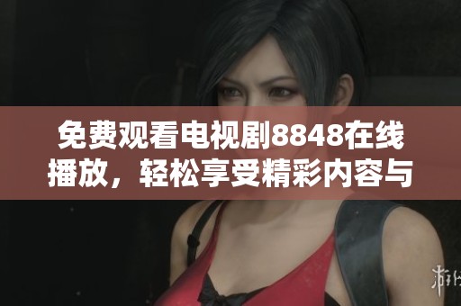 免费观看电视剧8848在线播放，轻松享受精彩内容与无限乐趣