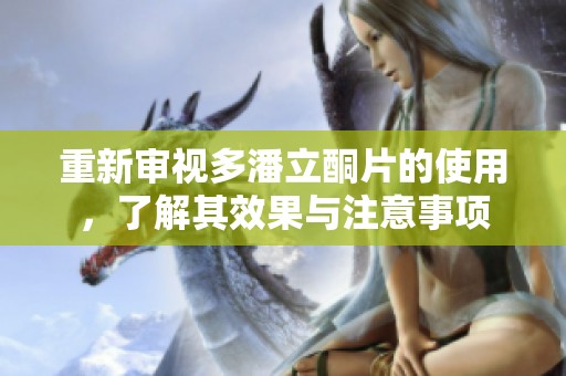 重新审视多潘立酮片的使用，了解其效果与注意事项