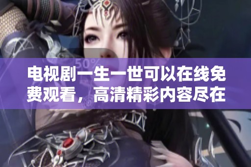 电视剧一生一世可以在线免费观看，高清精彩内容尽在掌握中