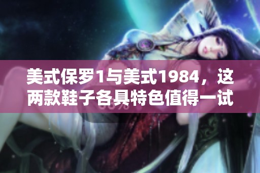 美式保罗1与美式1984，这两款鞋子各具特色值得一试