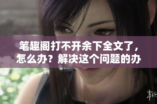笔趣阁打不开余下全文了，怎么办？解决这个问题的办法是什么？