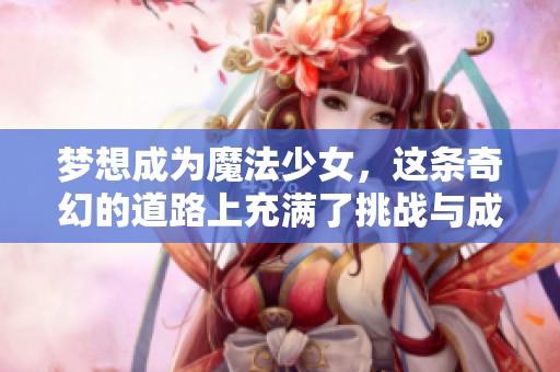 梦想成为魔法少女，这条奇幻的道路上充满了挑战与成长。