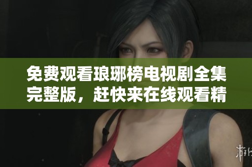 免费观看琅琊榜电视剧全集完整版，赶快来在线观看精彩的剧情吧
