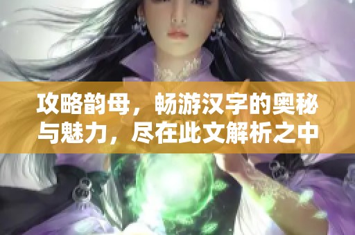 攻略韵母，畅游汉字的奥秘与魅力，尽在此文解析之中。