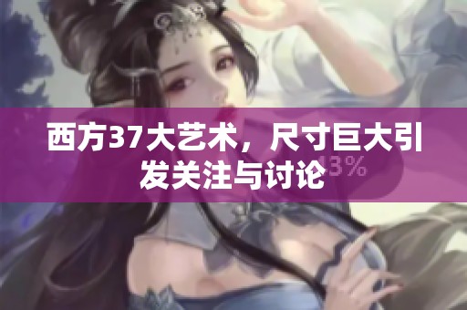 西方37大艺术，尺寸巨大引发关注与讨论