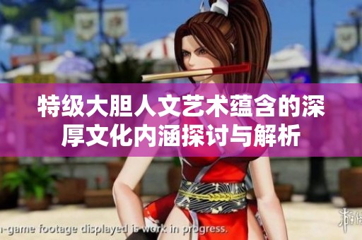 特级大胆人文艺术蕴含的深厚文化内涵探讨与解析