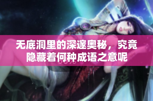 无底洞里的深邃奥秘，究竟隐藏着何种成语之意呢