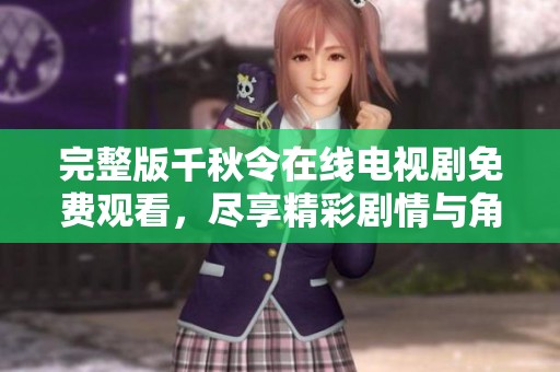 完整版千秋令在线电视剧免费观看，尽享精彩剧情与角色魅力的全新体验