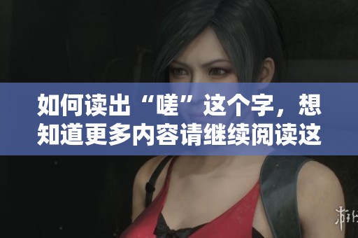 如何读出“嗟”这个字，想知道更多内容请继续阅读这个文章吧
