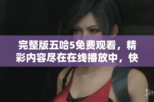 完整版五哈5免费观看，精彩内容尽在在线播放中，快来体验吧！