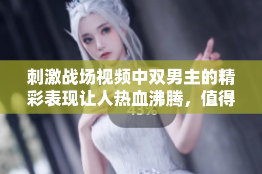 刺激战场视频中双男主的精彩表现让人热血沸腾，值得所有玩家关注与欣赏