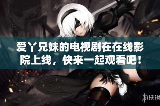 爱丫兄妹的电视剧在在线影院上线，快来一起观看吧！