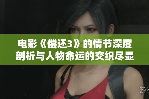 电影《偿还3》的情节深度剖析与人物命运的交织尽显精彩