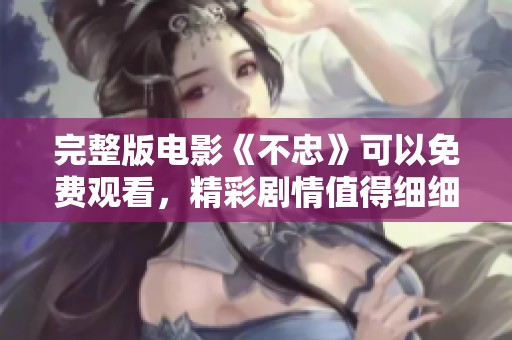 完整版电影《不忠》可以免费观看，精彩剧情值得细细品味