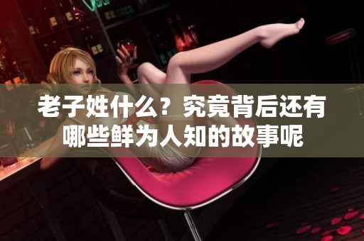老子姓什么？究竟背后还有哪些鲜为人知的故事呢