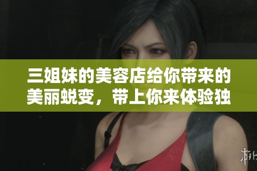 三姐妹的美容店给你带来的美丽蜕变，带上你来体验独特的魅力吧！