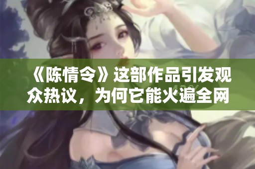 《陈情令》这部作品引发观众热议，为何它能火遍全网？