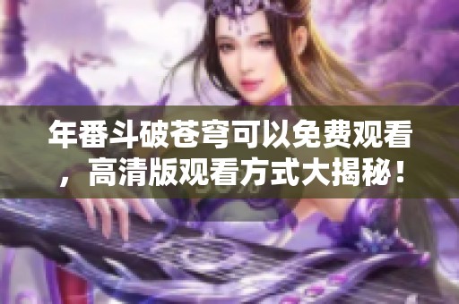 年番斗破苍穹可以免费观看，高清版观看方式大揭秘！