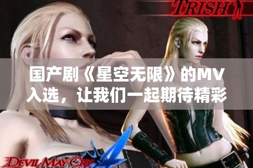 国产剧《星空无限》的MV入选，让我们一起期待精彩内容。