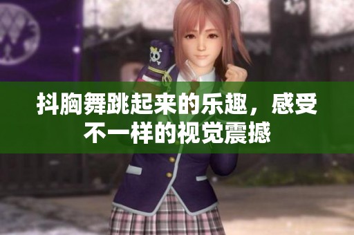抖胸舞跳起来的乐趣，感受不一样的视觉震撼