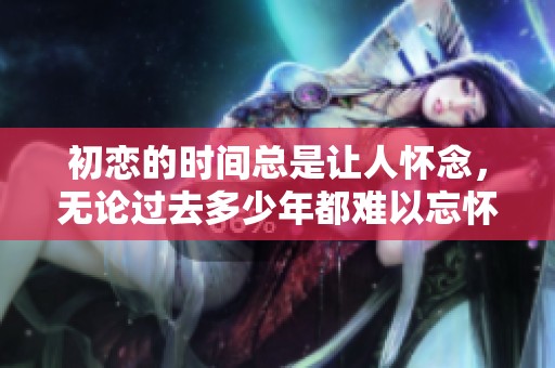 初恋的时间总是让人怀念，无论过去多少年都难以忘怀