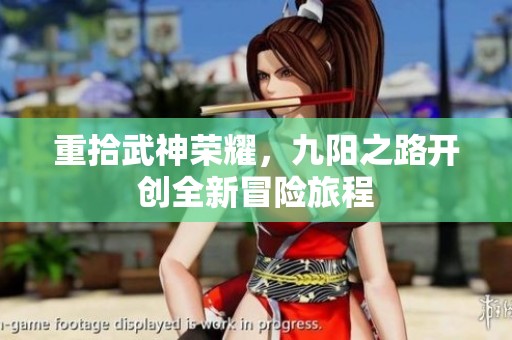重拾武神荣耀，九阳之路开创全新冒险旅程