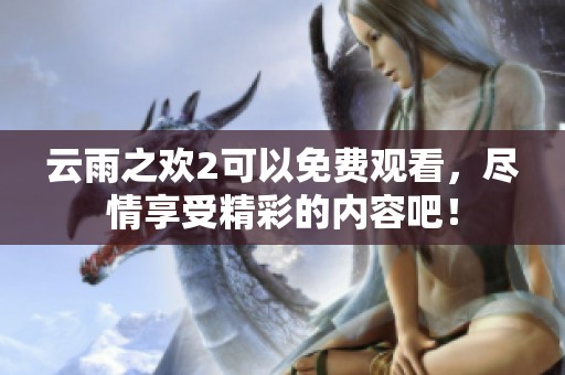 云雨之欢2可以免费观看，尽情享受精彩的内容吧！