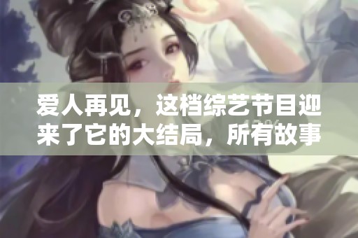 爱人再见，这档综艺节目迎来了它的大结局，所有故事从此落幕