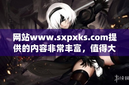 网站www.sxpxks.com提供的内容非常丰富，值得大家前往浏览一番