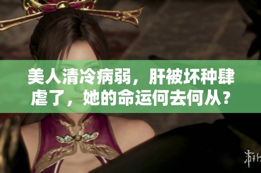 美人清冷病弱，肝被坏种肆虐了，她的命运何去何从？