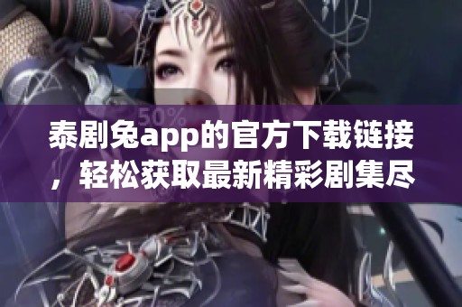 泰剧兔app的官方下载链接，轻松获取最新精彩剧集尽在掌握中