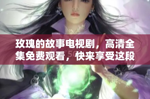 玫瑰的故事电视剧，高清全集免费观看，快来享受这段动人情节！