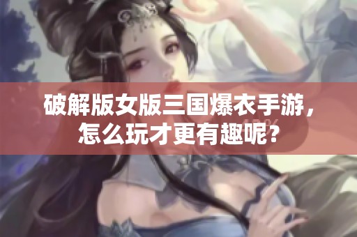 破解版女版三国爆衣手游，怎么玩才更有趣呢？