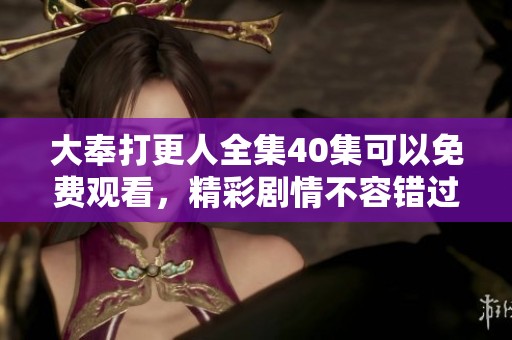 大奉打更人全集40集可以免费观看，精彩剧情不容错过！