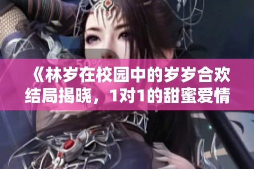 《林岁在校园中的岁岁合欢结局揭晓，1对1的甜蜜爱情故事》