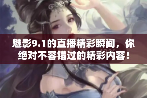 魅影9.1的直播精彩瞬间，你绝对不容错过的精彩内容！