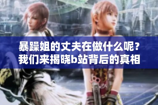 暴躁姐的丈夫在做什么呢？我们来揭晓b站背后的真相！