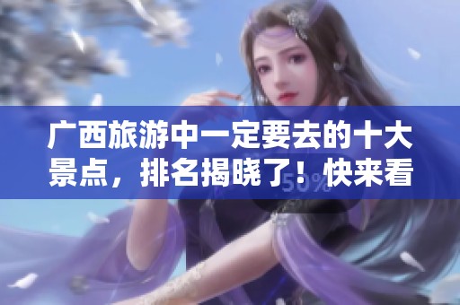 广西旅游中一定要去的十大景点，排名揭晓了！快来看看有哪些吧！