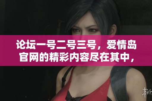 论坛一号二号三号，爱情岛官网的精彩内容尽在其中，快来一起探索！