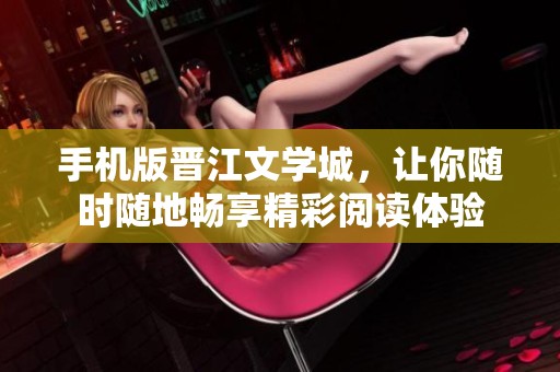 手机版晋江文学城，让你随时随地畅享精彩阅读体验