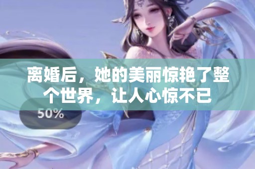 离婚后，她的美丽惊艳了整个世界，让人心惊不已
