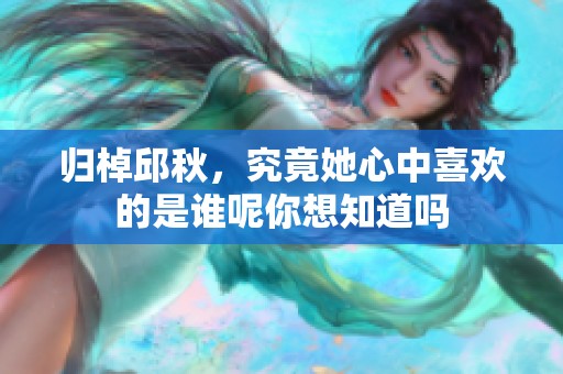 归棹邱秋，究竟她心中喜欢的是谁呢你想知道吗