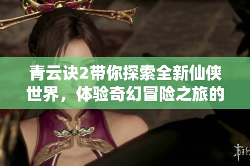 青云诀2带你探索全新仙侠世界，体验奇幻冒险之旅的精彩与挑战