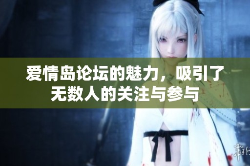 爱情岛论坛的魅力，吸引了无数人的关注与参与