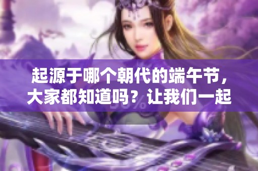 起源于哪个朝代的端午节，大家都知道吗？让我们一起探索一下这个节日的历史。