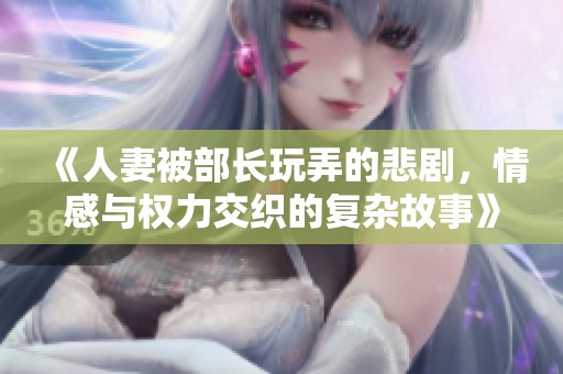 《人妻被部长玩弄的悲剧，情感与权力交织的复杂故事》