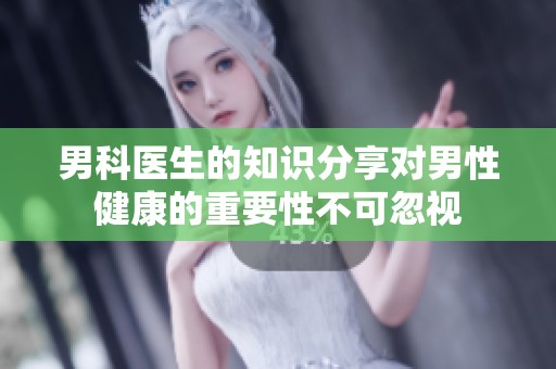男科医生的知识分享对男性健康的重要性不可忽视