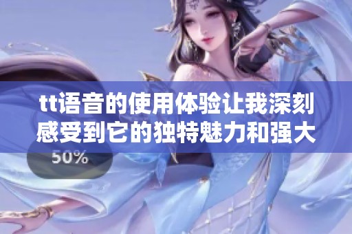 tt语音的使用体验让我深刻感受到它的独特魅力和强大功能