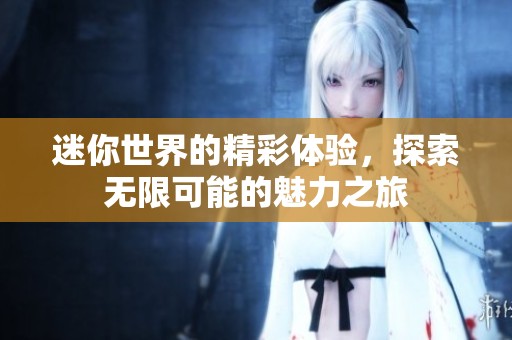 迷你世界的精彩体验，探索无限可能的魅力之旅