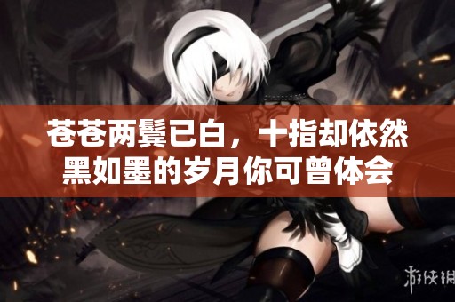 苍苍两鬓已白，十指却依然黑如墨的岁月你可曾体会